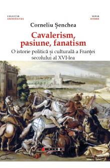 Cavalerism, pasiune, fanatism. O istorie politică a Franței secolului al XVI-lea